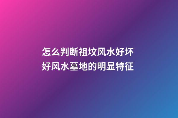 怎么判断祖坟风水好坏 好风水墓地的明显特征